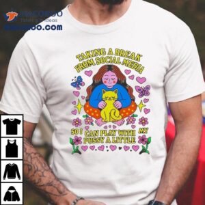 Taking A Break From Social Media So I Can Play With Pussy A Little Ca Tshirt
