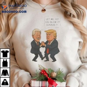 Trump And Bill Clinton Let Me See You Blow It Donnie I Tshirt