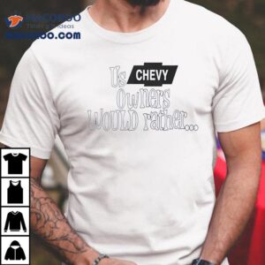 Us Chevy Owners Would Rather Tshirt