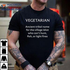 Vegetarian Ancient Tribal Name For The Village Idiot Who Can T Hunt Fish Or Light Fires Tshirt