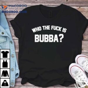 Who The Fuck Is Bubba Tshirt