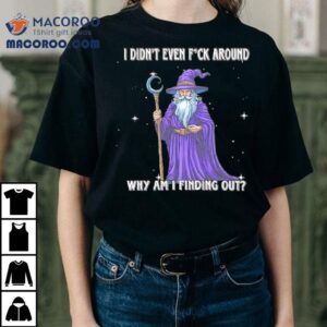 Wizard I Didn T Even Fuck Around Why Am I Finding Ou Tshirt