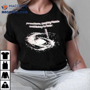 You Are Here Paying Taxes And Living In Fear Tshirt
