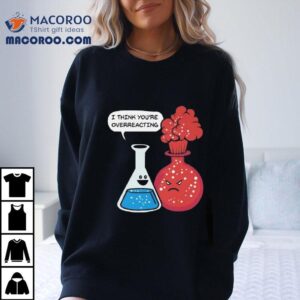 You Are Overreacting Funny Nerd Chemistry Tshirt