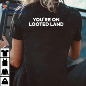 You’re On Looted Land Shirt 2 You Re On Looted Land Tshirt
