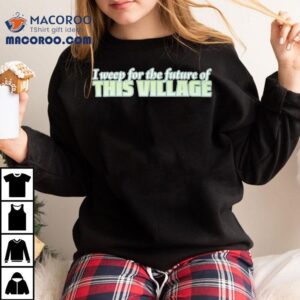 Alexnorimaki I Weep For The Future Of This Village Tshirt
