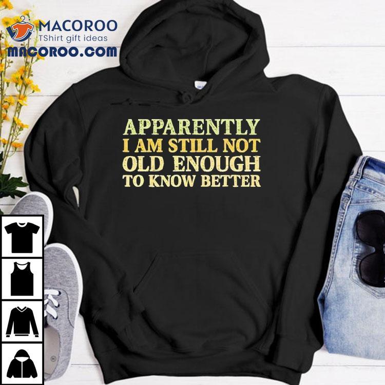 Apparently I Am Still Not Old Enough To Know Better Shirt Apparently I Am Still Not Old Enough To Know Better Shirt