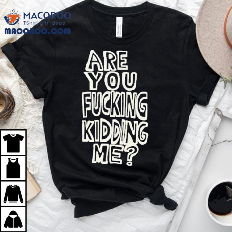 Are You Fucking Kidding Me Shirt Are You Fucking Kidding Me Shirt