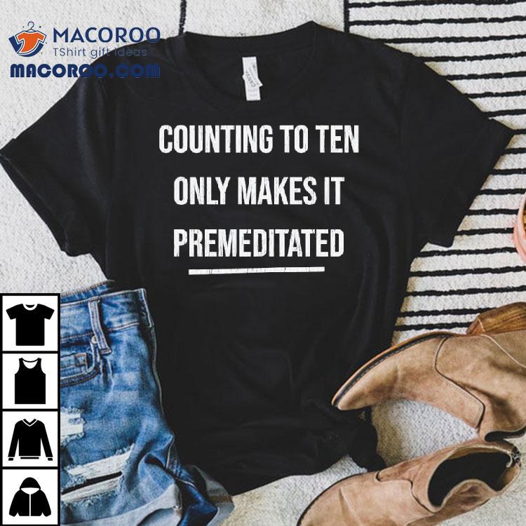 Counting To Ten Only Makes It Premeditated Shirt Counting To Ten Only Makes It Premeditated Shirt