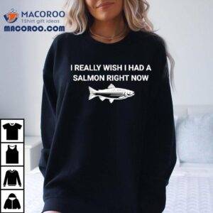 Fish I Really Wish I Had A Salmon Right Now Shirt 3 Fish I Really Wish I Had A Salmon Right Now Tshirt