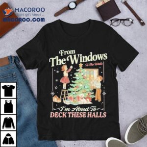 From The Windows To The Walls I M About To Deck These Halls Christmas Tshirt