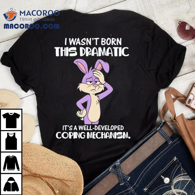 I Wasn’t Born This Dramatic It’s A Well-developed Coping Mechanism Shirt I Wasn’t Born This Dramatic It’s A Well-developed Coping Mechanism Shirt