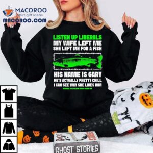 Listen Up Liberals My Wife Left Me She Left Me For A Fish His Name Is Gary Tshirt