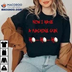 Machine Gun Christmas Jumper Now I Have A Ho Ho Ho Tshirt