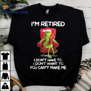 The Grinch I'm Retired I Don't Have To I Don't Want To You Can't Make Me Merry Christmas 2025 Shirt 3 The Grinch I M Retired I Don T Have To I Don T Want To You Can T Make Me Merry Christmas Tshirt