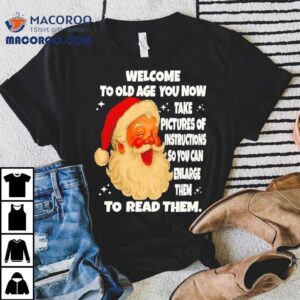 Welcome To Old Age You Now Take Pictures Of Instructions So You Can Enlarge Them To Read Them Santa Claus Tshirt