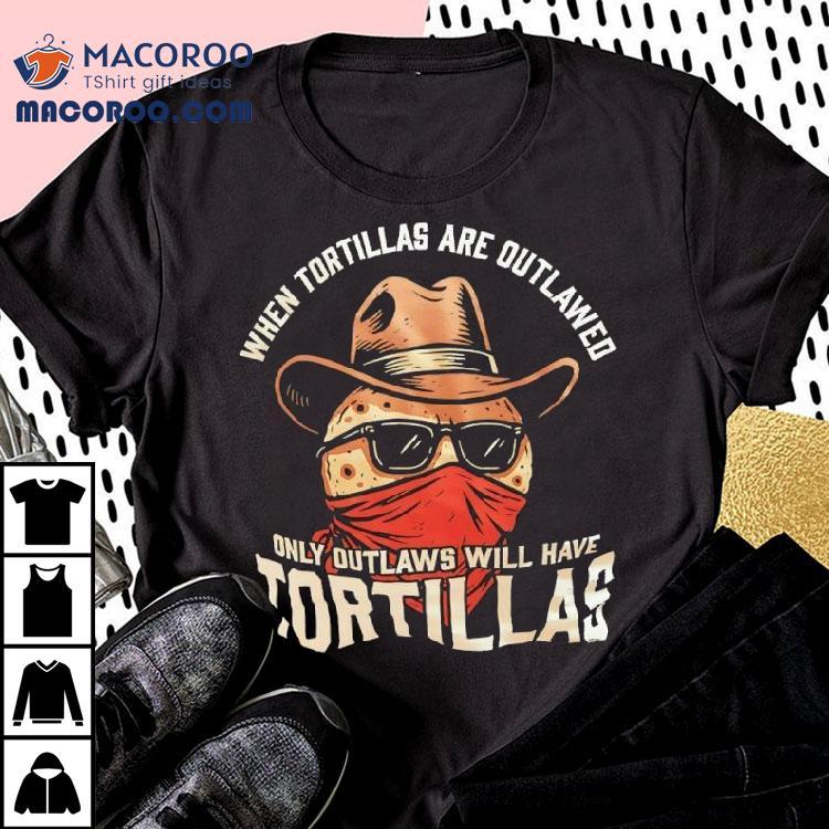 When Tortillas Are Outlawed Only Outlaws Will Have Tortillas Shirt When Tortillas Are Outlawed Only Outlaws Will Have Tortillas Shirt