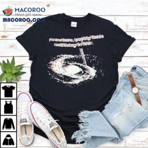 You Are Here Paying Taxes And Living In Fear Tshirt