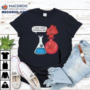 You Are Overreacting Funny Nerd Chemistry Tshirt