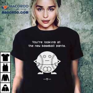 You're Looking At The New Baseball Pants Shirt 2 You Re Looking At The New Baseball Pants Tshirt