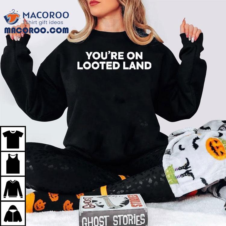 You’re On Looted Land Shirt You’re On Looted Land Shirt
