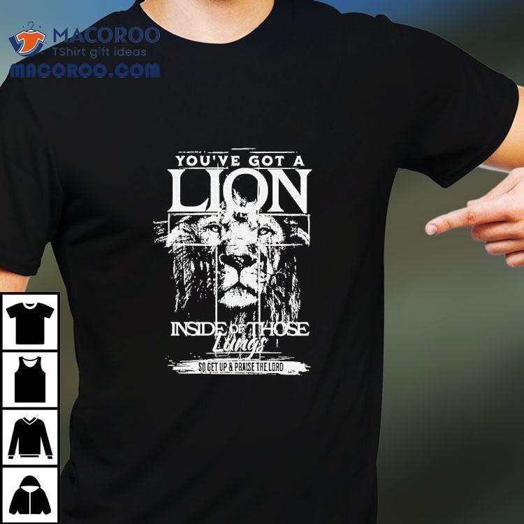 Youve Got A Lion Inside Of Those Lungs Go Get Up And Praise The Lord Shirt Youve Got A Lion Inside Of Those Lungs Go Get Up And Praise The Lord Shirt