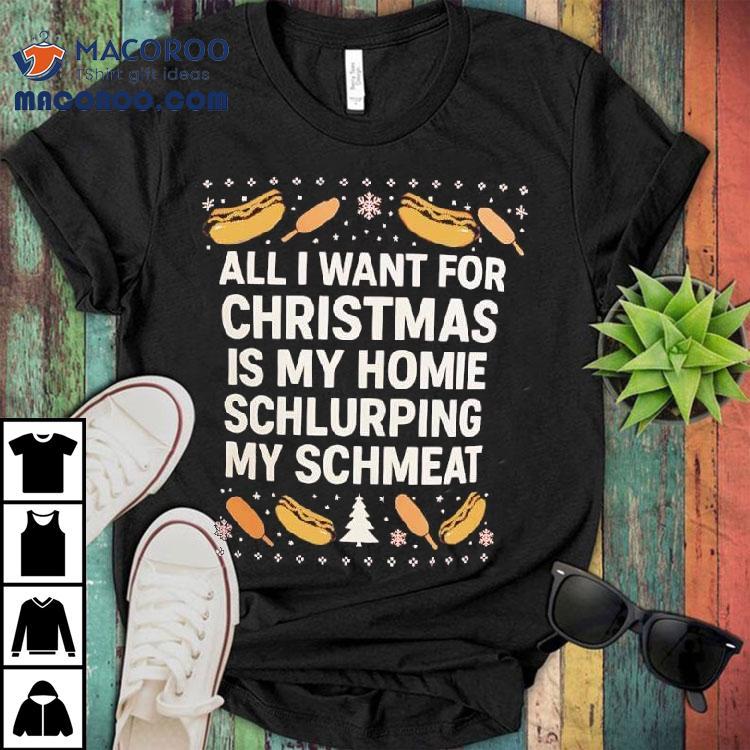 All I Want For Christmas Is My Homie Schlurping My Schmeat Hot Dogs Shirt All I Want For Christmas Is My Homie Schlurping My Schmeat Hot Dogs Shirt