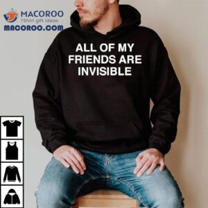 All My Friends Are Invisible Shirt