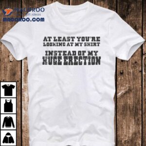 At Least You’re Looking At My Shirt Instead Of My Huge Erection Shirt