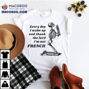 Every Day I Wake Up And Thank The Lord I M Not French Skeleton Tshirt
