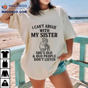 I Can T Argue With My Sister She S Old And Old People Don Tshirt