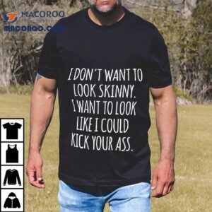 I Don T Want To Look Skinny Want To Look Like I Could Kick Your Ass Tshirt