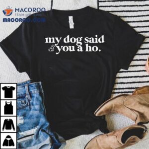 My Dog Said You A Ho Shirt