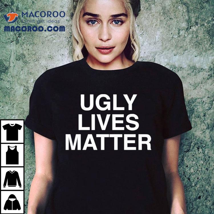 Ugly Lives Matter Shirt Ugly Lives Matter Shirt