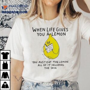 When Life Gives You A Lemon You Must Eat The Lemon All Of It Including The Skin How To Stop Feeling Pain Shirt