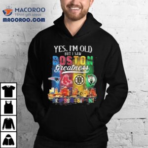 Yes I’m Old But I Saw Boston Teams Skyline Greatness New England Patriots Red Sox Bruins Celtics Shirt