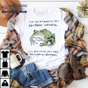 You Are Not Alone In This Abyssal Darkness I Am Here And We Shall Face The Chasm As Brothers Shirt