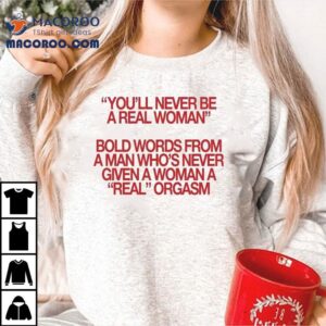 You’ll Never Be A Real Woman Bold Words From A Man Who’s Never Given A Wonan A Real Orgasm Shirt