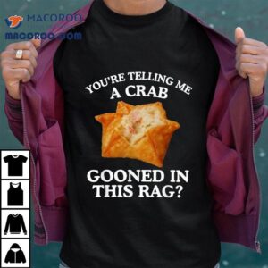 You’re Telling Me A Crab Gooned In This Rag Shirt