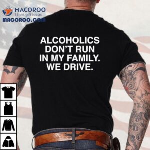 Alcoholics Don’t Run In My Family We Drive Shirt