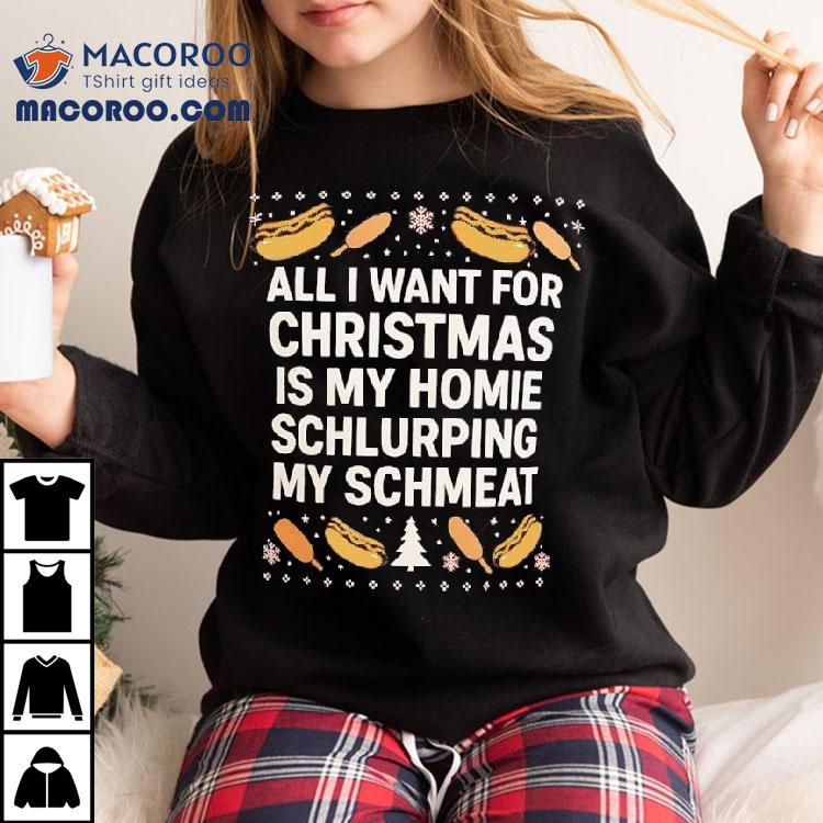 All I Want For Christmas Is My Homie Schlurping My Schmeat Hot Dogs Shirt All I Want For Christmas Is My Homie Schlurping My Schmeat Hot Dogs Shirt