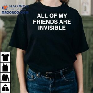All My Friends Are Invisible Shirt