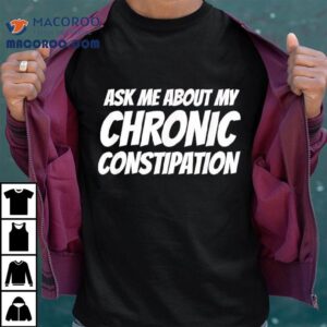 Ask Me About My Chronic Constipation Shirt