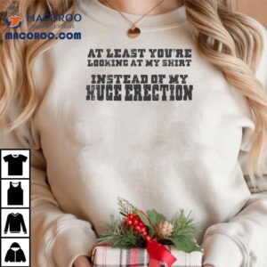 At Least You’re Looking At My Shirt Instead Of My Huge Erection Shirt