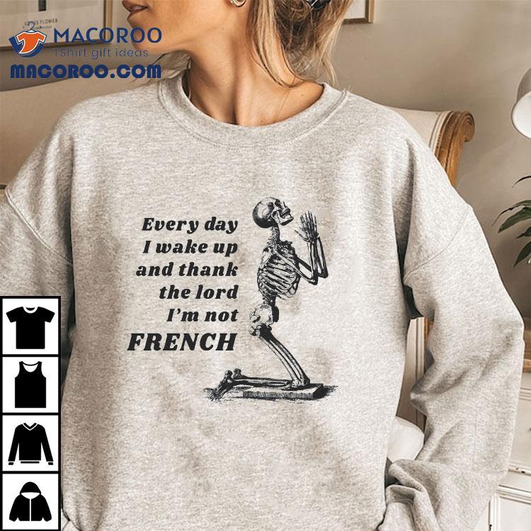 Every Day I Wake Up And Thank The Lord I’m Not French Skeleton Shirt Every Day I Wake Up And Thank The Lord I’m Not French Skeleton Shirt