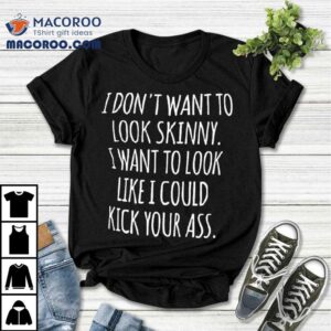 I Don T Want To Look Skinny Want To Look Like I Could Kick Your Ass Tshirt