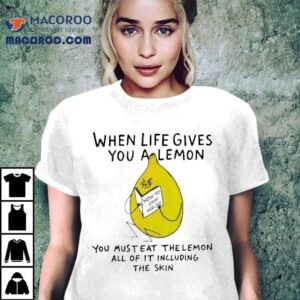 When Life Gives You A Lemon You Must Eat The Lemon All Of It Including The Skin How To Stop Feeling Pain Shirt
