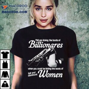 Y’all Are Licking The Boots Of Billionares When You Could Be Licking The Boots Of Tall And Dominant Women Shirt