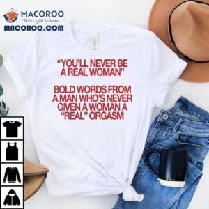 You’ll Never Be A Real Woman Bold Words From A Man Who’s Never Given A Wonan A Real Orgasm Shirt