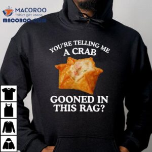 You’re Telling Me A Crab Gooned In This Rag Shirt
